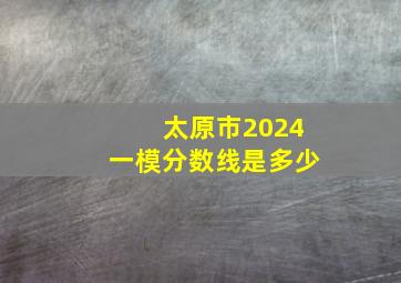 太原市2024一模分数线是多少