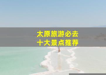 太原旅游必去十大景点推荐