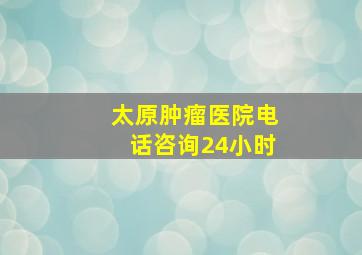 太原肿瘤医院电话咨询24小时