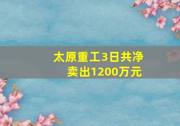 太原重工3日共净卖出1200万元