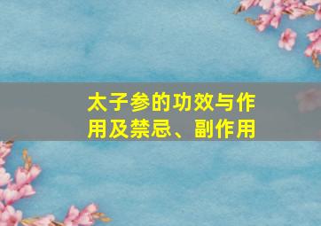 太子参的功效与作用及禁忌、副作用