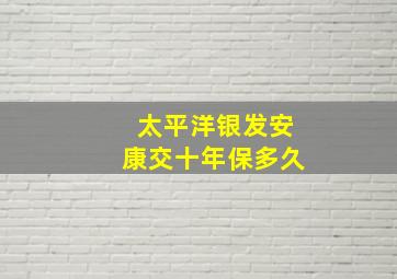 太平洋银发安康交十年保多久