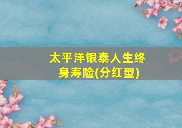 太平洋银泰人生终身寿险(分红型)