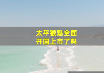 太平猴魁全面开园上市了吗