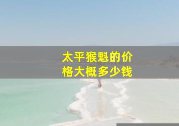 太平猴魁的价格大概多少钱