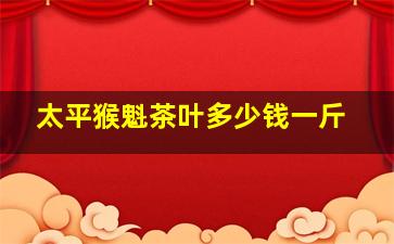 太平猴魁茶叶多少钱一斤