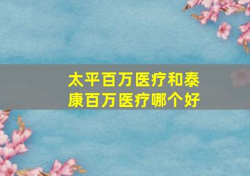 太平百万医疗和泰康百万医疗哪个好