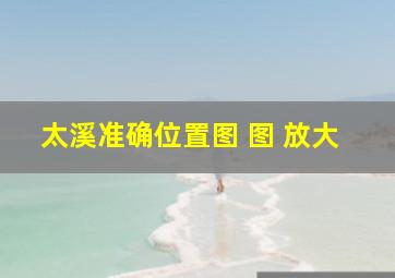 太溪准确位置图 图 放大