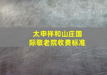 太申祥和山庄国际敬老院收费标准