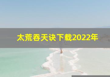 太荒吞天诀下载2022年