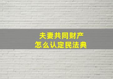 夫妻共同财产怎么认定民法典