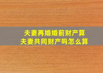 夫妻再婚婚前财产算夫妻共同财产吗怎么算