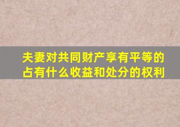 夫妻对共同财产享有平等的占有什么收益和处分的权利