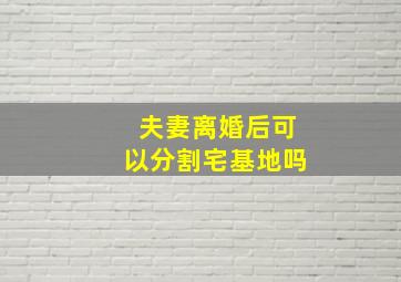 夫妻离婚后可以分割宅基地吗