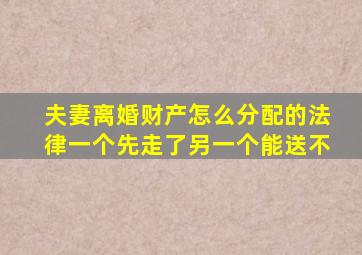 夫妻离婚财产怎么分配的法律一个先走了另一个能送不