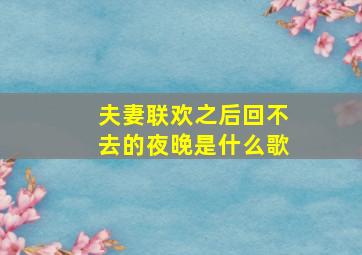 夫妻联欢之后回不去的夜晚是什么歌