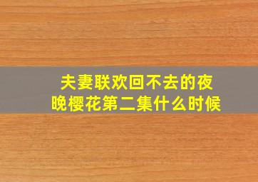 夫妻联欢回不去的夜晚樱花第二集什么时候