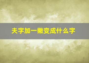 夫字加一撇变成什么字