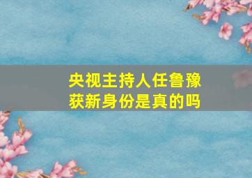 央视主持人任鲁豫获新身份是真的吗