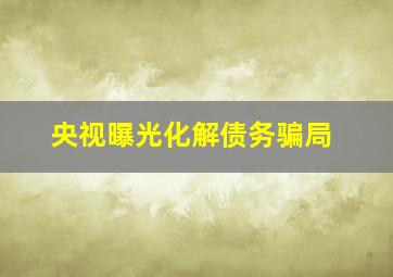 央视曝光化解债务骗局