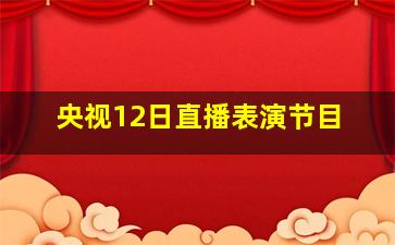 央视12日直播表演节目