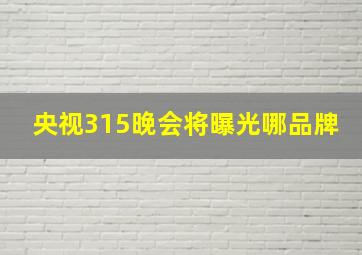 央视315晚会将曝光哪品牌