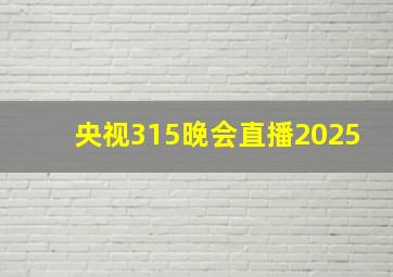 央视315晚会直播2025