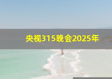 央视315晚会2025年