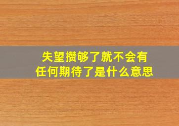 失望攒够了就不会有任何期待了是什么意思