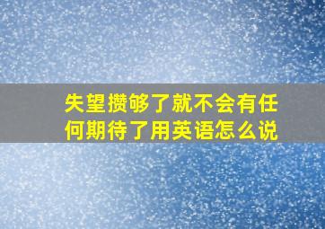 失望攒够了就不会有任何期待了用英语怎么说