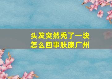 头发突然秃了一块怎么回事肤康广州