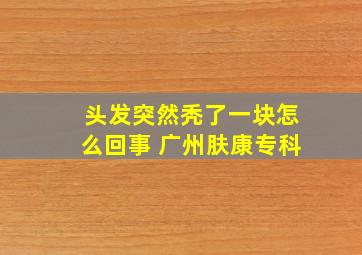 头发突然秃了一块怎么回事 广州肤康专科