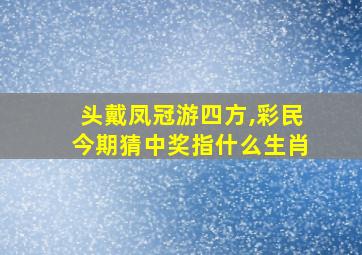 头戴凤冠游四方,彩民今期猜中奖指什么生肖