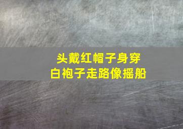 头戴红帽子身穿白袍子走路像摇船