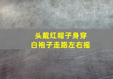 头戴红帽子身穿白袍子走路左右摇