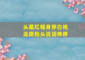 头戴红帽身穿白袍走路抬头说话伸脖