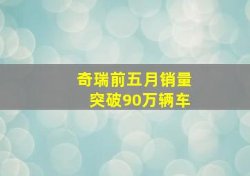 奇瑞前五月销量突破90万辆车