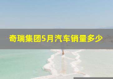 奇瑞集团5月汽车销量多少