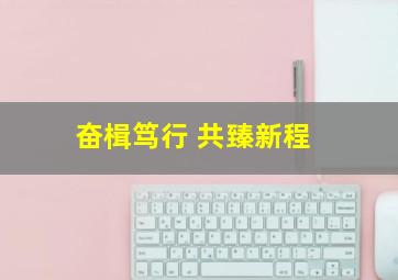 奋楫笃行 共臻新程