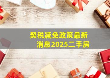 契税减免政策最新消息2025二手房