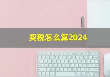 契税怎么算2024