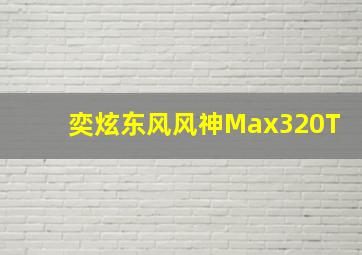 奕炫东风风神Max320T