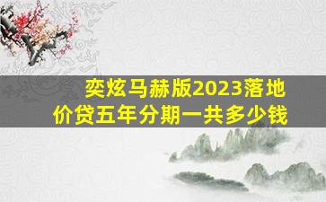 奕炫马赫版2023落地价贷五年分期一共多少钱