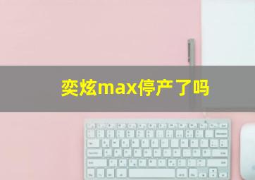 奕炫max停产了吗