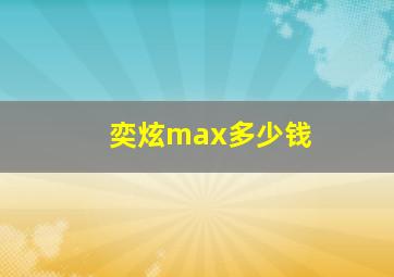 奕炫max多少钱