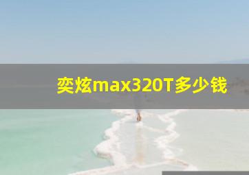 奕炫max320T多少钱