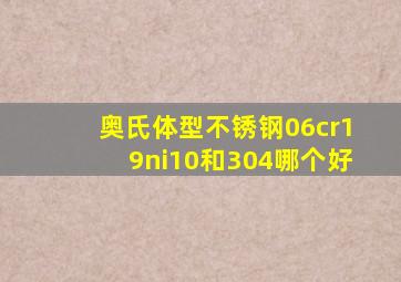 奥氏体型不锈钢06cr19ni10和304哪个好