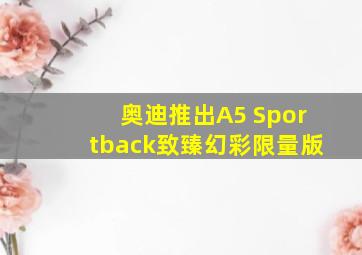 奥迪推出A5 Sportback致臻幻彩限量版