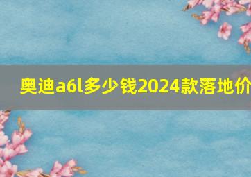 奥迪a6l多少钱2024款落地价