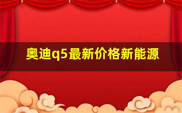 奥迪q5最新价格新能源